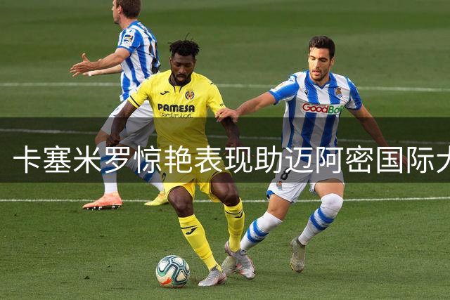 卡塞米罗惊艳表现助迈阿密国际大胜，关键数据一览