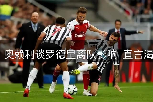奥赖利谈罗德里离队影响 直言渴望竞争中场位置