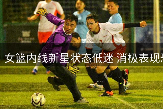 女篮内线新星状态低迷 消极表现恐失世界杯资格