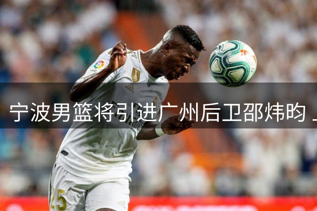 宁波男篮将引进广州后卫邵炜昀 上季场均2.6分