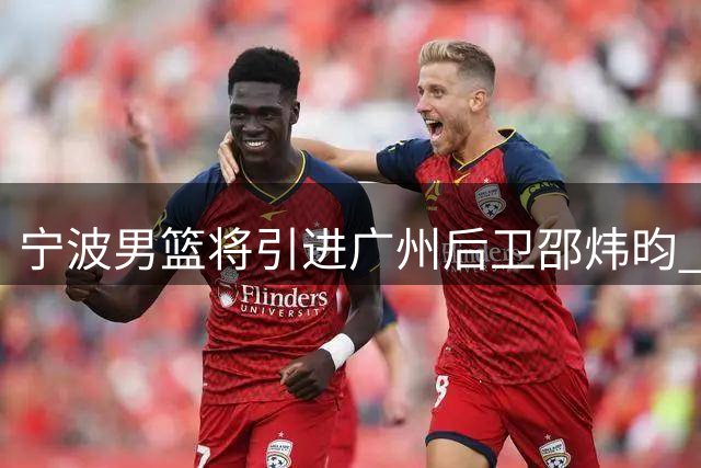 宁波男篮将引进广州后卫邵炜昀 上季场均2.6分