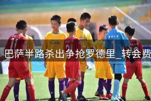 巴萨半路杀出争抢罗德里 转会费分歧仅剩千万欧元