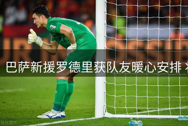巴萨新援罗德里获队友暖心安排 将暂住费兰托雷斯住所