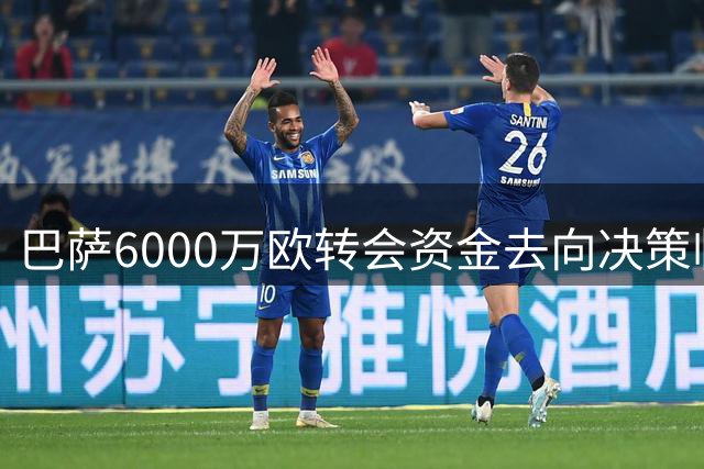 巴萨6000万欧转会资金去向决策临近