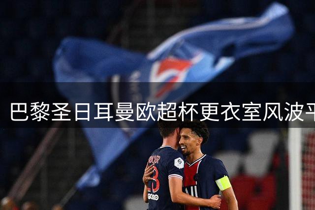 巴黎圣日耳曼欧超杯更衣室风波平息