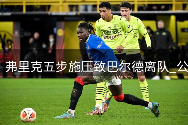 弗里克五步施压致巴尔德离队 公开贬低引发更衣室震动