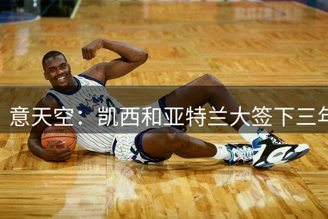 意天空：凯西和亚特兰大签下三年合同，含一年续约选项