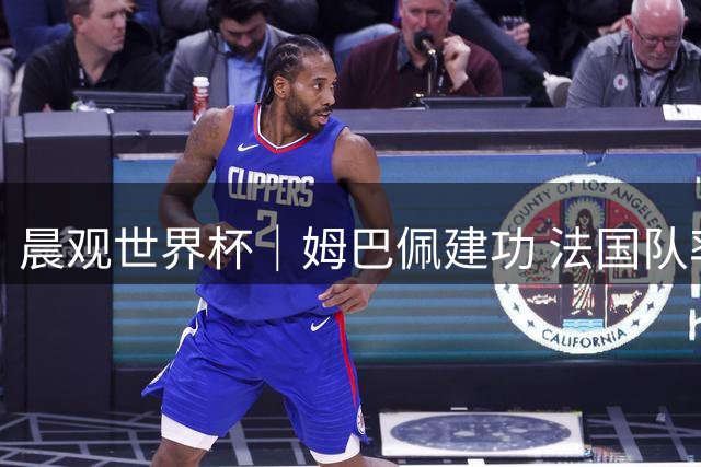 晨观世界杯｜姆巴佩建功 法国队率先挺进四强