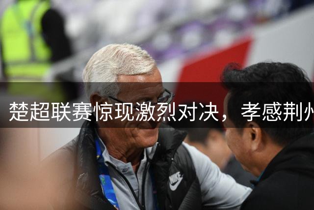 楚超联赛惊现激烈对决，孝感荆州半场战平