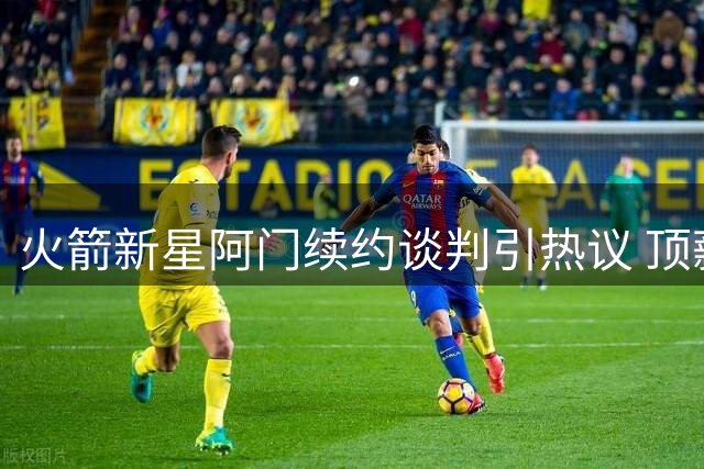 火箭新星阿门续约谈判引热议 顶薪合同是否物有所值？