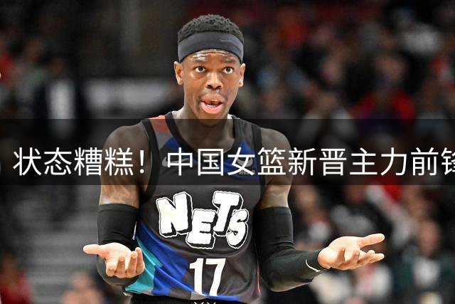 状态糟糕！中国女篮新晋主力前锋罗欣棫2战10中0外线三分颗粒无收
