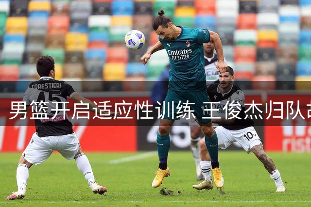 男篮开启适应性训练 王俊杰归队胡明轩复出 王治郅指导年轻队员