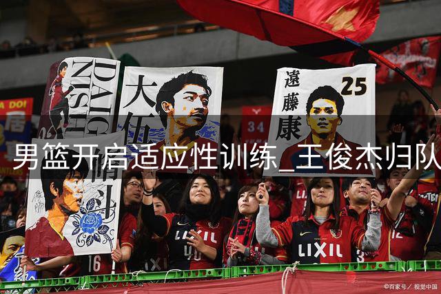 男篮开启适应性训练 王俊杰归队胡明轩复出 王治郅指导年轻队员