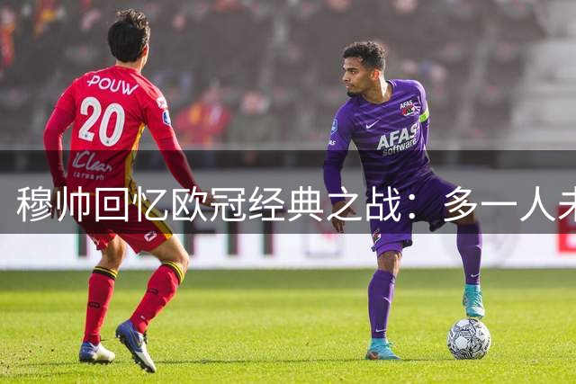 穆帅回忆欧冠经典之战：多一人未必能赢