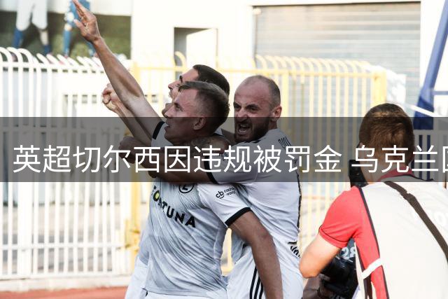 英超切尔西因违规被罚金 乌克兰国脚禁赛风波平息
