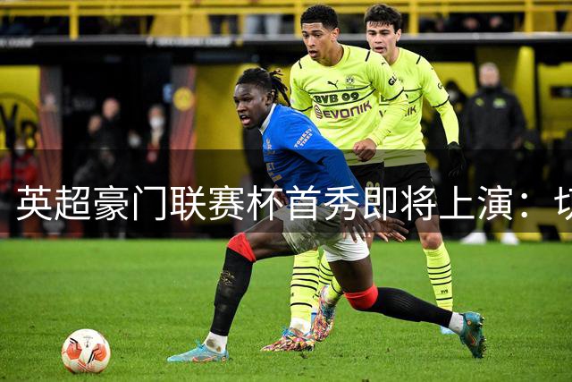 英超豪门联赛杯首秀即将上演：切尔西热刺领衔焦点对决