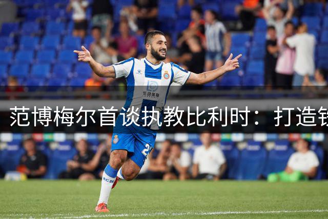 范博梅尔首谈执教比利时：打造铁血军团是首要目标