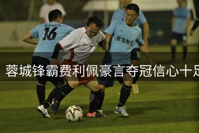 蓉城锋霸费利佩豪言夺冠信心十足 续约获球迷点赞
