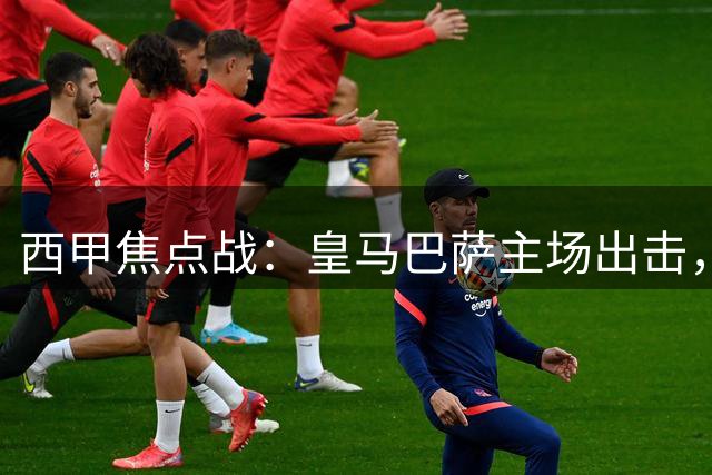 西甲焦点战：皇马巴萨主场出击，切尔西迎战联赛杯