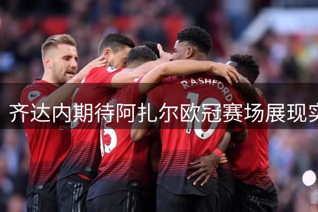 齐达内期待阿扎尔欧冠赛场展现实力