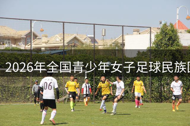 2026年全国青少年女子足球民族团结友谊赛正式开幕