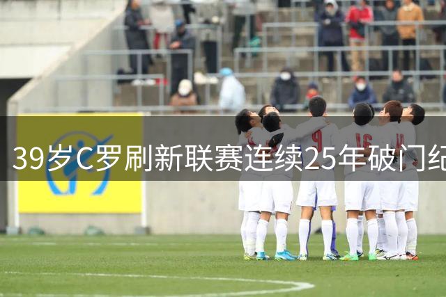 39岁C罗刷新联赛连续25年破门纪录