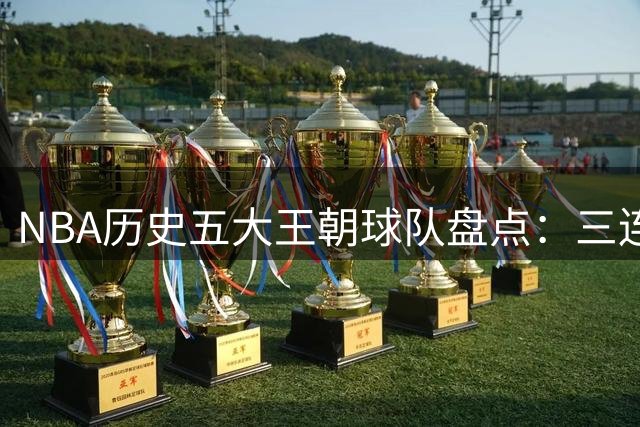 NBA历史五大王朝球队盘点：三连冠湖人难入围